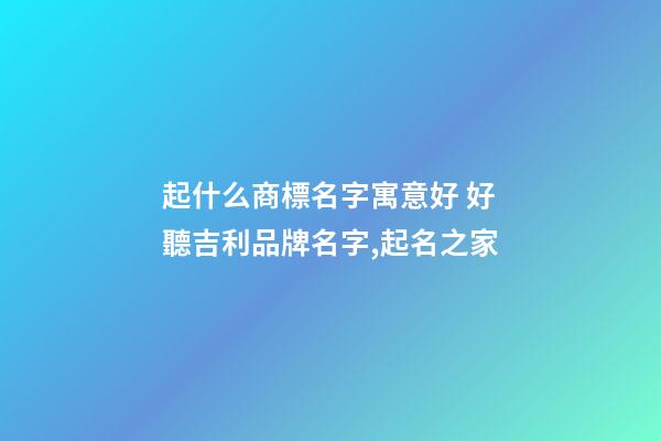 起什么商標名字寓意好 好聽吉利品牌名字,起名之家-第1張-商標起名-玄機派